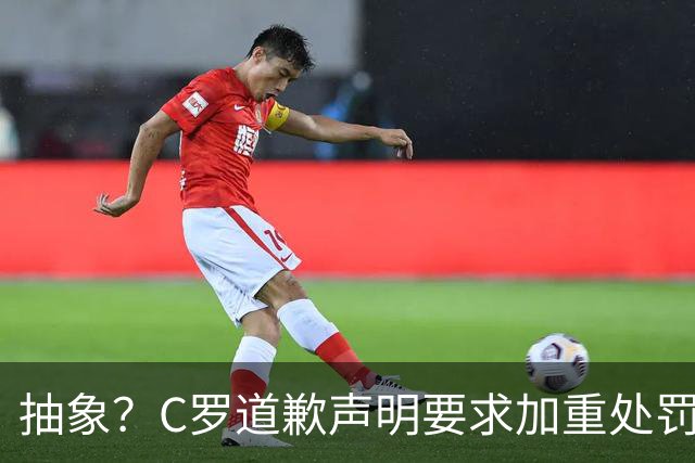 抽象？C罗道歉声明要求加重处罚！10天后却申请从轻处理+列4大理由